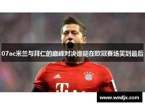07ac米兰与拜仁的巅峰对决谁能在欧冠赛场笑到最后