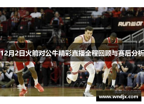 12月2日火箭对公牛精彩直播全程回顾与赛后分析