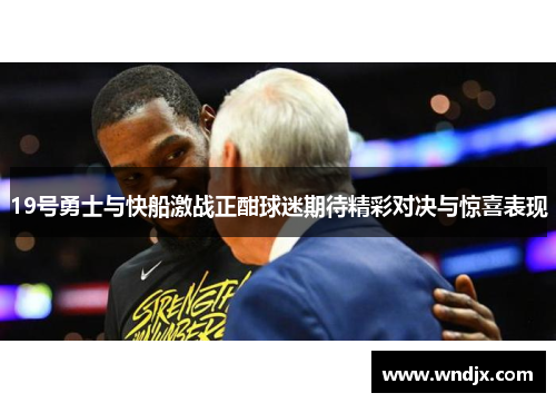 19号勇士与快船激战正酣球迷期待精彩对决与惊喜表现
