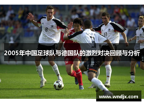 2005年中国足球队与德国队的激烈对决回顾与分析