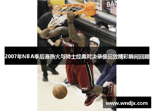 2007年NBA季后赛热火与骑士经典对决录像回放精彩瞬间回顾