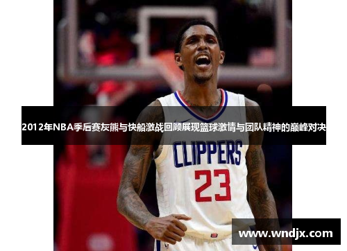 2012年NBA季后赛灰熊与快船激战回顾展现篮球激情与团队精神的巅峰对决