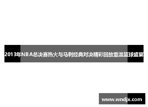 2013年NBA总决赛热火与马刺经典对决精彩回放重温篮球盛宴