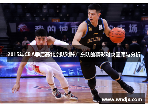 2015年CBA季后赛北京队对阵广东队的精彩对决回顾与分析