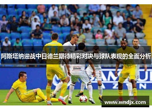 阿斯塔纳迎战中日德兰期待精彩对决与球队表现的全面分析