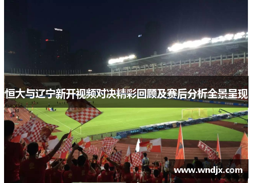 恒大与辽宁新开视频对决精彩回顾及赛后分析全景呈现